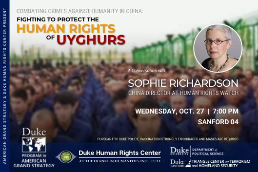 Combating Crimes against Humanity In China: Fighting to Protect the Human Rights of Uyghurs with Sophie Richardson Oct. 27 at 7pm. More information at ags.duke.edu/calendar